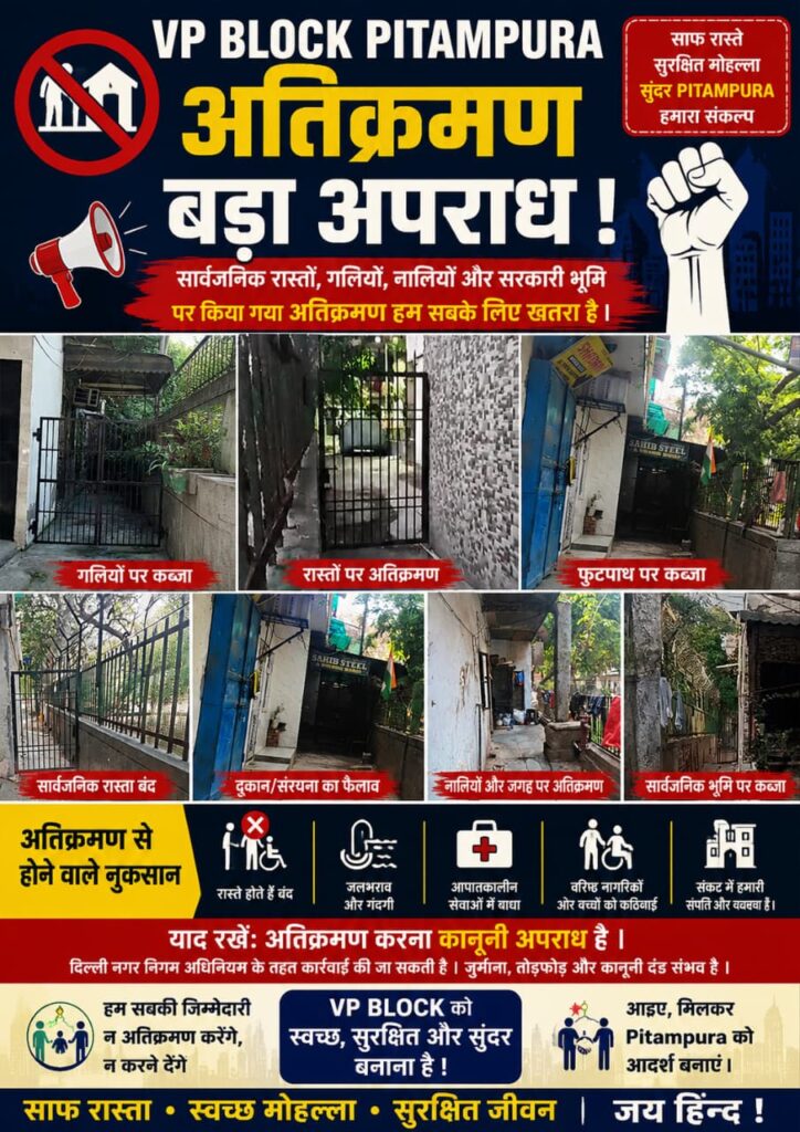 VP Block Pitampura में अतिक्रमण की सभी हदें पार। 
मुख्यमंत्री की भी नहीं सुन रहे हैं एमसीडी अधिकारी। 
मुख्यमंत्री के इलाके में 2 जेई होने के बावजूद भी नही हो रही है कार्यवाही। 
वीपी ब्लॉक पीतमपुरा कर रहा है हादसों का इंतज़ार। 
शासन व प्रशासन को बार बार सूचित करने के बावजूद भी नहीं हो रही सुनवाई। 
गलियाँ बंद होने के कारण कभी भी हो सकती है अनहोनी। 
गलियों बंद करके घरों के अंदर लिया। 
सीवर लाइन को भी लिया घरों के अन्दर। 